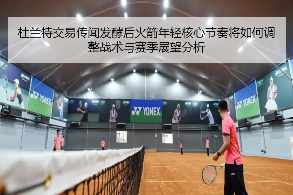 杜兰特交易传闻发酵后火箭年轻核心节奏将如何调整战术与赛季展望分析